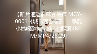 【新片速遞】麻豆传媒 MCY-0001《城市淫欲录》❤️爆乳小姨喝醉被轮操-沈娜娜[484M/MP4/28:29]