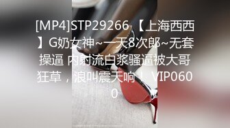 [MP4]STP29266 【上海西西】G奶女神~一天8次郎~无套操逼 内射流白浆骚逼被大哥狂草，浪叫震天响！ VIP0600