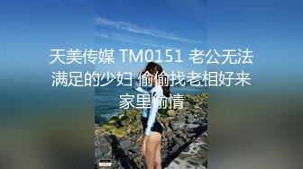 天美传媒 TM0151 老公无法满足的少妇 偷偷找老相好来家里偷情