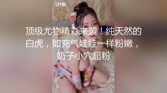 顶级骚货卡哇伊嫩妹被炮友玩弄的连续高潮喷水✿把清纯小仙女发成发情的小母狗，软萌乖巧的小妹妹被操的叫爸爸