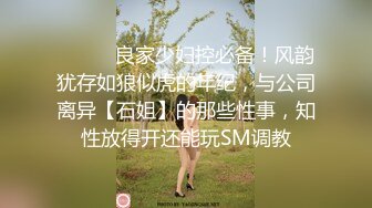 ⚫️⚫️良家少妇控必备！风韵犹存如狼似虎的年纪，与公司离异【石姐】的那些性事，知性放得开还能玩SM调教