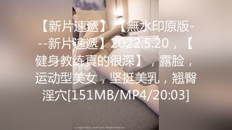 【新片速遞】 【無水印原版---新片速遞】2022.5.20，【健身教练真的很深】，露脸，运动型美女，坚挺美乳，翘臀淫穴[151MB/MP4/20:03]