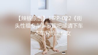 【辣椒原创】 HPP-022《街头性福专车》罗里吧嗦请下车❤️本车只给上仙女