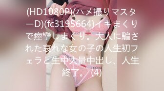 (HD1080P)(ハメ撮りマスターD)(fc3195664)イキまくりで痙攣しまくり。大人に騙された哀れな女の子の人生初フェラと生中大量中出し、人生終了。 (4)