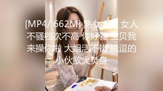 [MP4/ 662M] 熟女大姐 女人不骚档次不高 你好骚 宝贝我来操你啦 大姐活不错 挑逗的小伙欲火焚身