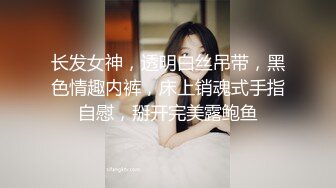 长发女神，透明白丝吊带，黑色情趣内裤，床上销魂式手指自慰，掰开完美露鲍鱼