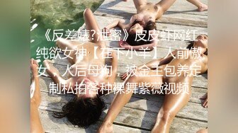 《反差婊?泄密》皮皮虾网红纯欲女神【在下小羊】人前傲女，人后母狗，被金主包养定制私拍各种裸舞紫薇视频