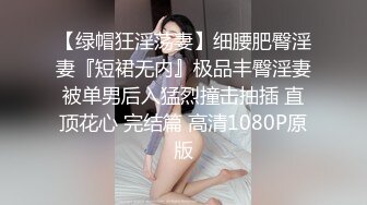 【绿帽狂淫荡妻】细腰肥臀淫妻『短裙无内』极品丰臀淫妻被单男后入猛烈撞击抽插 直顶花心 完结篇 高清1080P原版