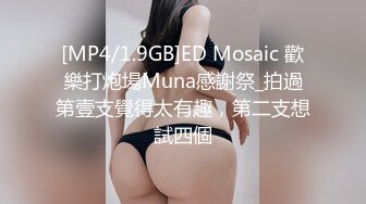 [MP4/1.9GB]ED Mosaic 歡樂打炮場Muna感謝祭_拍過第壹支覺得太有趣，第二支想試四個