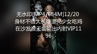 无水印[MP4/684M]12/20 身材不错大长腿漂亮少女吃鸡在沙发被无套输出内射VIP1196