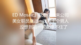 ED Mosaic 新人！刚毕业的行政助理小露想尝试两男很久了❤️初体验潮吹狂喷[MP4/1300MB]