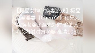 【极品女神??换妻游戏】极品反差淫妻『ChenYY』和兄弟互换老婆比谁先外射 输的人可以内射对方老婆 高清1080P版