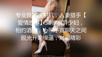 专业良家收割机，人妻猎手【爱情故事】36岁离异少妇，相约酒店，心照不宣聊天之间脱光开始操逼，对白精彩