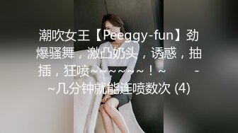 潮吹女王【Peeggy-fun】劲爆骚舞，激凸奶头，诱惑，抽插，狂喷~~~~~~！~✨✨✨-~几分钟就能连喷数次 (4)