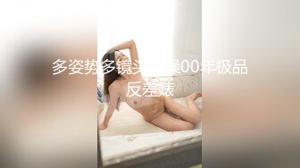 多姿势多镜头爆操00年极品反差婊