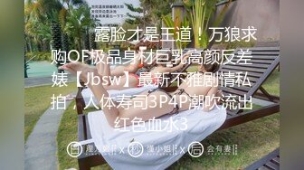 ⚫️⚫️露脸才是王道！万狼求购OF极品身材巨乳高颜反差婊【Jbsw】最新不雅剧情私拍，人体寿司3P4P潮吹流出红色血水3