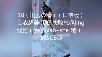 18（闺房の精）（口罩版）白衣超美CD的失败憋@jing经历（漏@niao+she_精）  蛇&CB锁