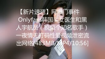 【新片速遞】网爆门事件❤️Onlyfans韩国美女医生和黑人宇航员（貌似个知名歌手）一夜情无打码性爱视频泄密流出网络[483MB/MP4/10:56]