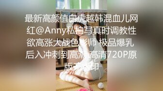 最新高颜值白虎越韩混血儿网红@Anny私拍写真时调教性欲高涨大战色影师 极品爆乳 后入冲刺到高潮 高清720P原版无水印