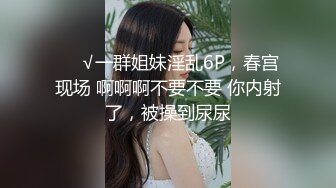 ❤️√一群姐妹淫乱6P，春宫现场 啊啊啊不要不要 你内射了，被操到尿尿