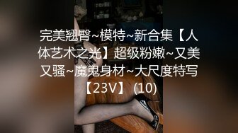 完美翘臀~模特~新合集【人体艺术之光】超级粉嫩~又美又骚~魔鬼身材~大尺度特写【23V】 (10)