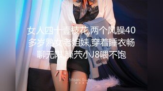 女人四十壹枝花,两个风臊40多岁熟女老姐妹,穿着睡衣畅聊无限,臊茓小J8喂不饱