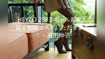 HEYZO 2983 ギャル系素人娘を制服コスでいただきます！ – 高田伸子