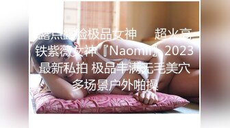 露点露脸极品女神❤️超火高铁紫薇女神『Naomii』2023最新私拍 极品丰满无毛美穴多场景户外啪操