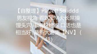 【自整理】P站Jeff Soliddd  男友视角 看20CM大长屌操馒头穴 丰满粉鲍鲍 口活也是相当好  最新大合集【NV】 (43)