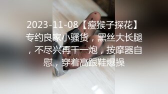 2023-11-08【瘦猴子探花】专约良家小骚货，黑丝大长腿，不尽兴再干一炮，按摩器自慰，穿着高跟鞋爆操