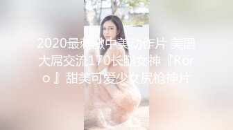 2020最刺激中美动作片 美国大屌交流170长腿女神『Roro 』甜美可爱少女尻枪神片