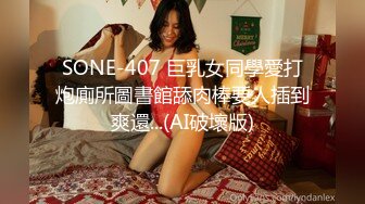 SONE-407 巨乳女同學愛打炮廁所圖書館舔肉棒要人插到爽還...(AI破壞版)