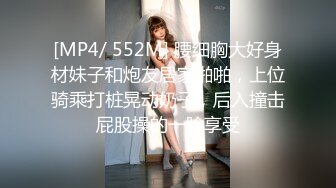 [MP4/ 552M] 腰细胸大好身材妹子和炮友居家啪啪，上位骑乘打桩晃动奶子，后入撞击屁股操的一脸享受