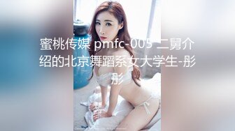 蜜桃传媒 pmfc-005 二舅介绍的北京舞蹈系女大学生-彤彤