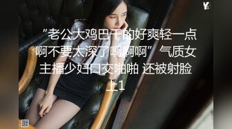 “老公大鸡巴干的好爽轻一点啊不要太深了啊啊啊”气质女主播少妇口交啪啪 还被射脸上1