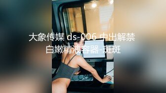 大象传媒 ds-006 中出解禁 白嫩精液容器-斑斑