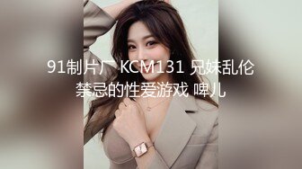 91制片厂 KCM131 兄妹乱伦禁忌的性爱游戏 啤儿