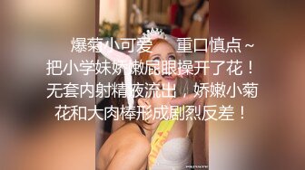 ❤️爆菊小可爱❤️重口慎点～把小学妹娇嫩屁眼操开了花！无套内射精液流出，娇嫩小菊花和大肉棒形成剧烈反差！