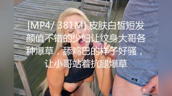 [MP4/ 381M] 皮肤白皙短发颜值不错的少妇让纹身大哥各种爆草，舔鸡巴的样子好骚，让小哥站着抗腿爆草