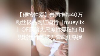 【硬核性爱】泰国推特40万粉丝极品网红模特「mueylix」OF露脸大尺度性爱私拍 和男粉丝约炮被无套疯狂爆操