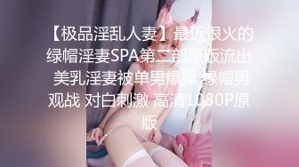 【极品淫乱人妻】最近很火的绿帽淫妻SPA第二部原版流出 美乳淫妻被单男爆操 绿帽男观战 对白刺激 高清1080P原版