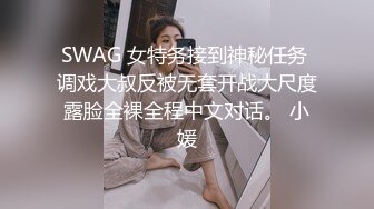 SWAG 女特务接到神秘任务 调戏大叔反被无套开战大尺度露脸全裸全程中文对话。 小媛