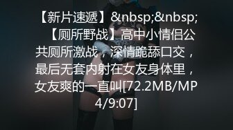 【新片速遞】&nbsp;&nbsp;✨【厕所野战】高中小情侣公共厕所激战，深情跪舔口交，最后无套内射在女友身体里，女友爽的一直叫[72.2MB/MP4/9:07]