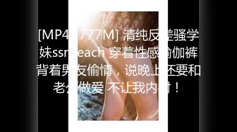 [MP4/ 777M] 清纯反差骚学妹ssrpeach 穿着性感瑜伽裤背着男友偷情，说晚上还要和老公做爱 不让我内射！