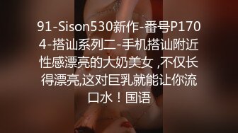 91-Sison530新作-番号P1704-搭讪系列二-手机搭讪附近性感漂亮的大奶美女 ,不仅长得漂亮,这对巨乳就能让你流口水！国语