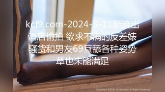 kcf9.com-2024-3-11新流出酒店偷拍 欲求不满的反差婊骚货和男友69互舔各种姿势草也未能满足