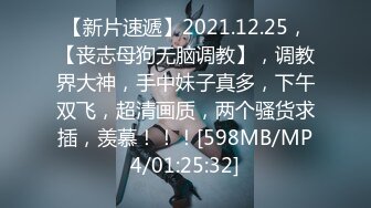 【新片速遞】2021.12.25，【丧志母狗无脑调教】，调教界大神，手中妹子真多，下午双飞，超清画质，两个骚货求插，羡慕！！！[598MB/MP4/01:25:32]