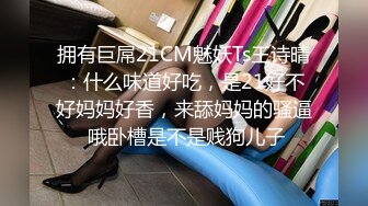 拥有巨屌21CM魅妖Ts王诗晴：什么味道好吃，是21好不好妈妈好香，来舔妈妈的骚逼 哦卧槽是不是贱狗儿子