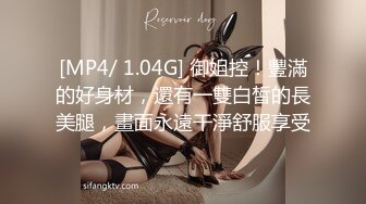 [MP4/ 1.04G] 御姐控！豐滿的好身材，還有一雙白皙的長美腿，畫面永遠干淨舒服享受