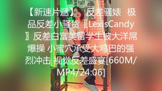 【新速片遞】 ✅反差骚婊✅极品反差小骚货〖LexisCandy〗反差白富美留学生被大洋屌爆操 小蜜穴承受大鸡巴的强烈冲击 视觉反差盛宴[660M/MP4/24:06]